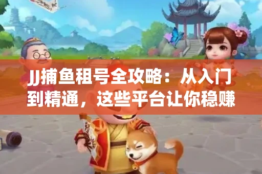 JJ捕鱼租号全攻略：从入门到精通，这些平台让你稳赚不亏