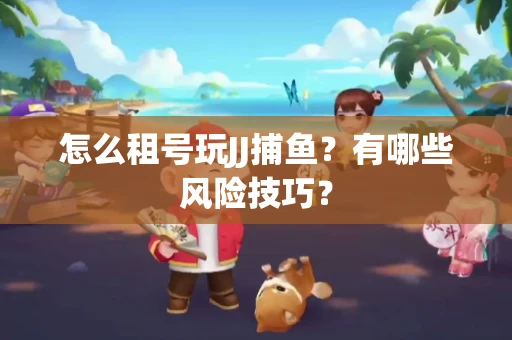 怎么租号玩JJ捕鱼？有哪些风险技巧？